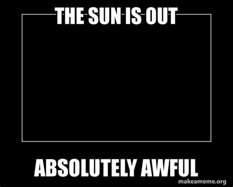 The Sun Is Out Absolutely Awful Motivational Meme Make A Meme