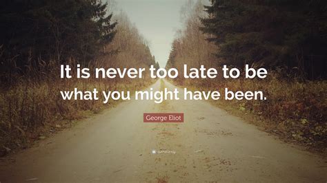 George Eliot Quote It Is Never Too Late To Be What You Might Have Been