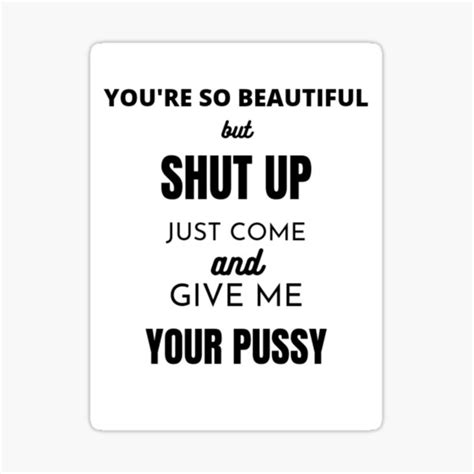 Youre So Beautiful But Shut Up Just Come And Give Me Your Pussy Sticker For Sale By