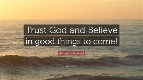 Jeffrey R Holland Quote “trust God And Believe In Good Things To Come”