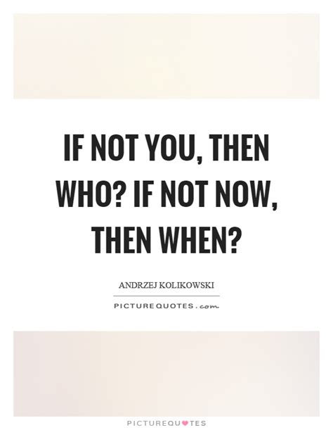 If Not You Then Who If Not Now Then When Picture Quotes