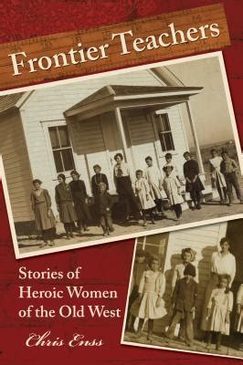 Frontier Teachers Stories Of Heroic Women Of The Old West By Chris