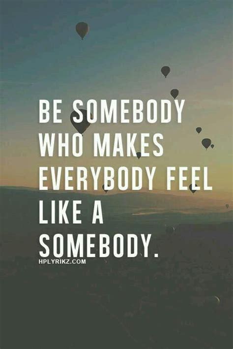 Be Somebody Who Makes Everybody Feel Like A Somebody Inspirational