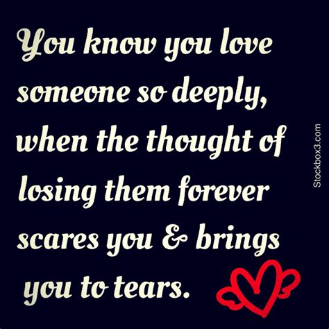 you know you love someone so deeply when the thought of losing them forever scares you and brings