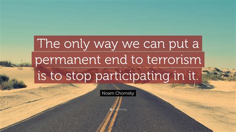 Everybody's worried about stopping terrorism. Noam Chomsky Quote: "The only way we can put a permanent end to terrorism is to stop ...