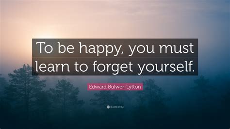 Edward Bulwer Lytton Quote “to Be Happy You Must Learn To Forget