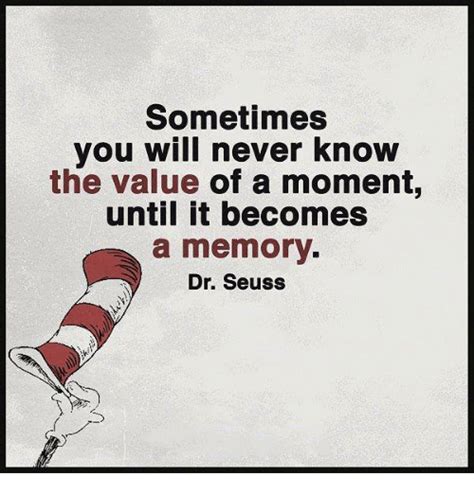 He published over 40 books, many of which were made into great motion pictures and have been studied in university classrooms. Sometimes You Will Never Know the Value of a Moment Until It Becomes a Memory Dr Seuss | Dr ...