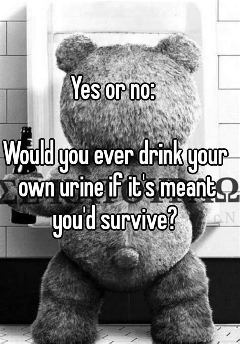 yes or no would you ever drink your own urine if it s meant you d survive