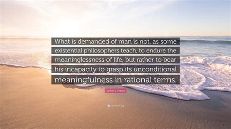 Viktor E Frankl Quote What Is Demanded Of Man Is Not As Some