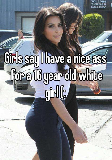Girls Say I Have A Nice Ass For A 16 Year Old White Girl