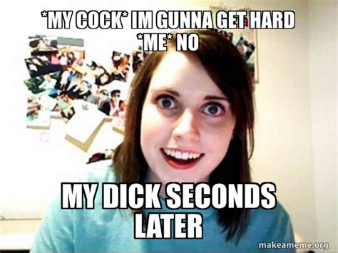 My Cock Im Gunna Get Hard Me No My Dick Seconds Later Overly Attached Girlfriend Make A Meme