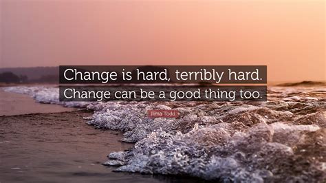Ilima Todd Quote “change Is Hard Terribly Hard Change Can Be A Good