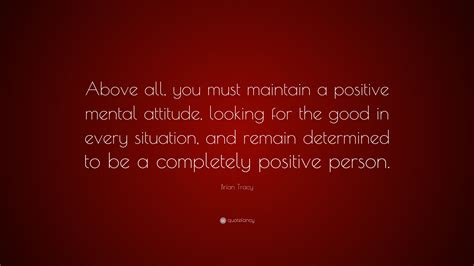 Brian Tracy Quote Above All You Must Maintain A Positive Mental