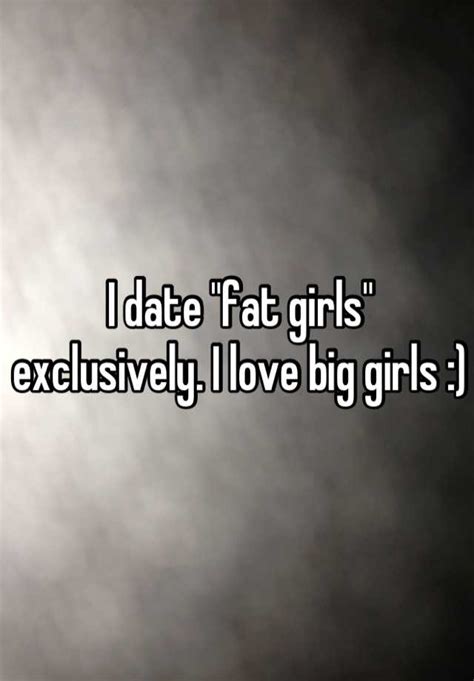 I Date Fat Girls Exclusively I Love Big Girls