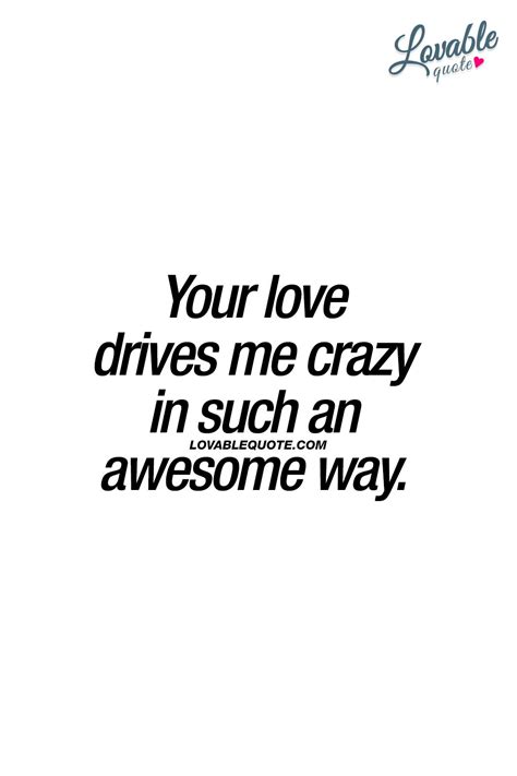 Your Love Drives Me Crazy In Such An Awesome Way When That Love Drives You Crazy In That