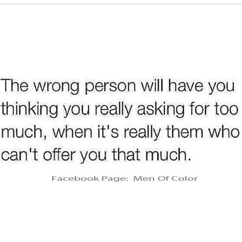 the wrong person will have you thinking you really asking for too much when it s really them