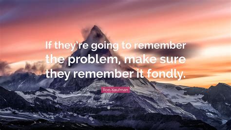 Ron Kaufman Quote If Theyre Going To Remember The Problem Make Sure They Remember It Fondly