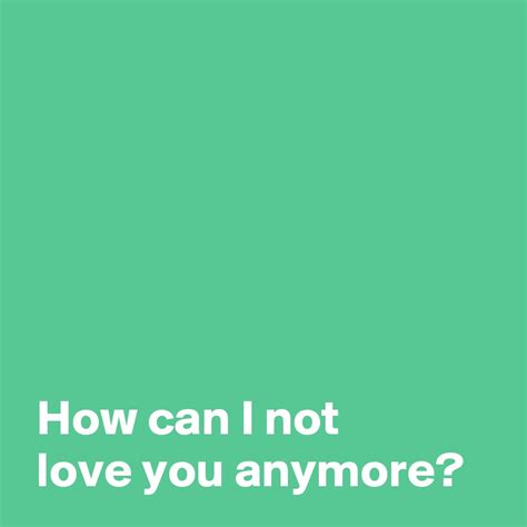 How Can I Not Love You Anymore Post By Andshecame On Boldomatic
