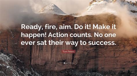 Their length may help prevent you. Tom Peters Quote: "Ready, fire, aim. Do it! Make it happen! Action counts. No one ever sat their ...