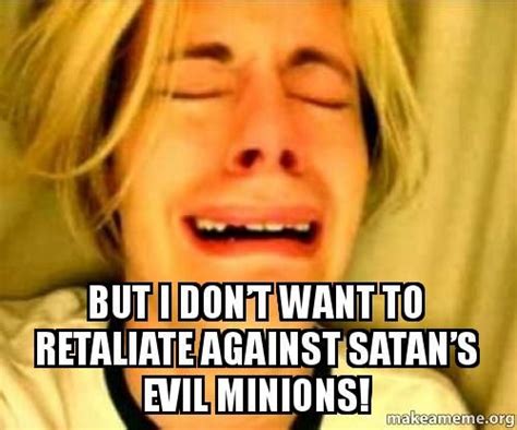 But I Dont Want To Retaliate Against Satans Evil Minions Evil