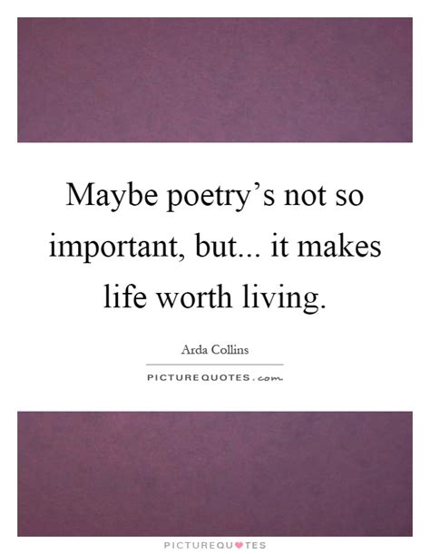 Yes, if you don't find life worthwhile, it makes sense that you're not exactly heavy into activities. Maybe poetry's not so important, but... it makes life ...