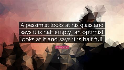 Josiah Stamp Quote “a Pessimist Looks At His Glass And Says It Is Half