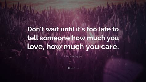 Oscar Auliq Ice Quote Dont Wait Until Its Too Late To Tell Someone How Much You Love How
