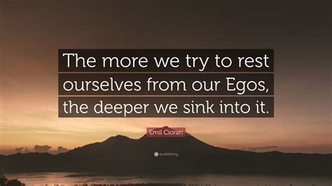 Emil Cioran Quote The More We Try To Rest Ourselves From Our Egos