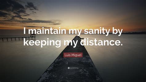Luis Miguel Quote I Maintain My Sanity By Keeping My Distance 7