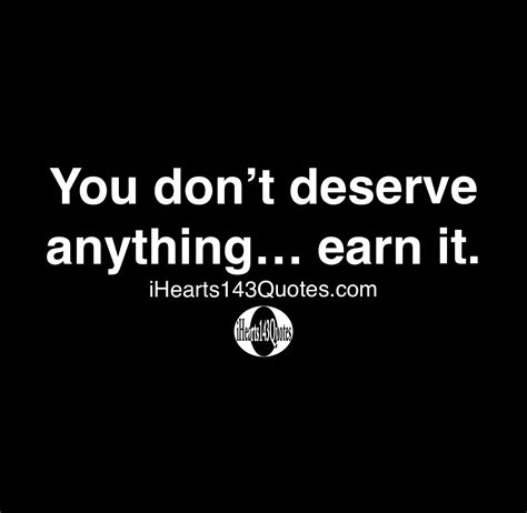 You Dont Deserve Anything Earn It Quotes Ihearts143quotes