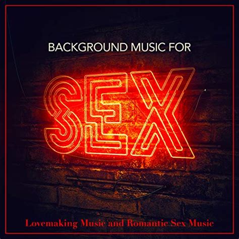Background Music For Sex Lovemaking Music And Romantic Sex Music
