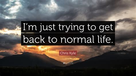 Chris Kyle Quote Im Just Trying To Get Back To Normal Life