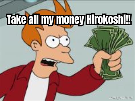 Take All My Money Hirokoshi Meme Generator