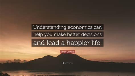 Tyler Cowen Quote Understanding Economics Can Help You Make Better