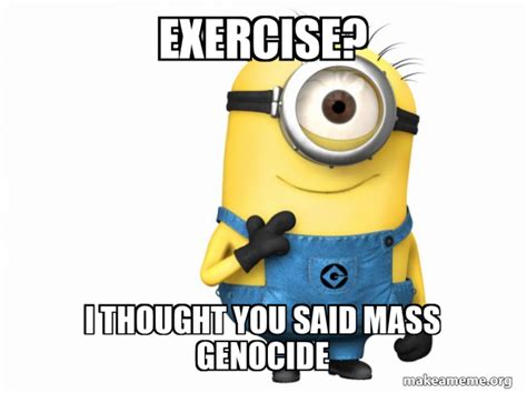 Exercise I Thought You Said Mass Genocide Thoughtful Minion Make A