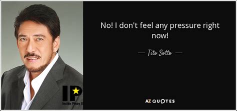 Pressure is what makes us strong. Tito Sotto quote: No! I don't feel any pressure right now!