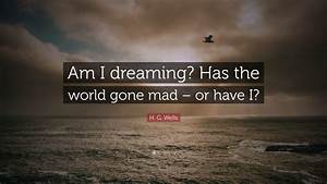 H. G. Wells Quote: “Am I dreaming? Has the world gone mad ...