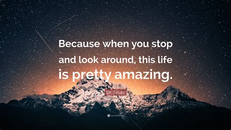 Dr. Seuss Quote: “Because when you stop and look around, this life is
