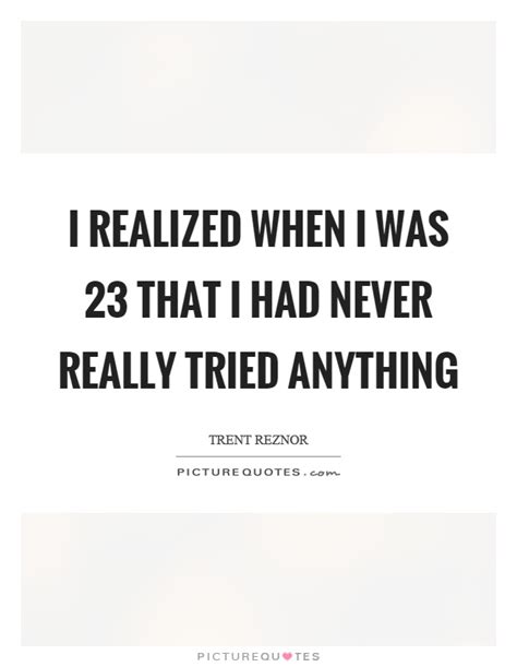 I Realized When I Was That I Had Never Really Tried Anything