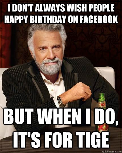 I Dont Always Wish People Happy Birthday On Facebook But When I Do It