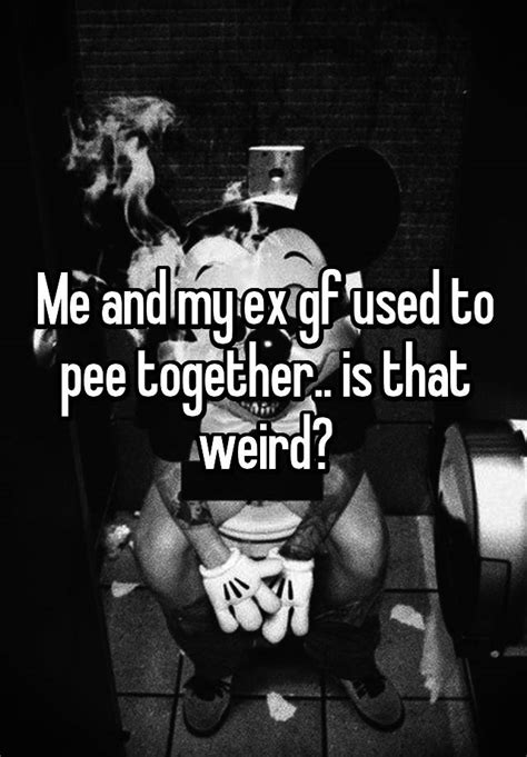 me and my ex gf used to pee together is that weird