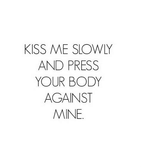 The Words Kiss Me Slowly And Press Your Body Against Mine