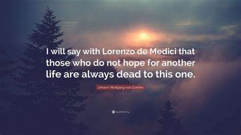 Lorenzo de' medici is an actor and producer, known for a mini movie (2016), five minutes (2005) and the mystery of san nicandro (2012). Johann Wolfgang von Goethe Quote: "I will say with Lorenzo de Medici that those who do not hope ...