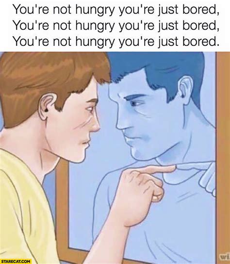 Youre Not Hungry Youre Just Bored Repeating In Front Of A Mirror