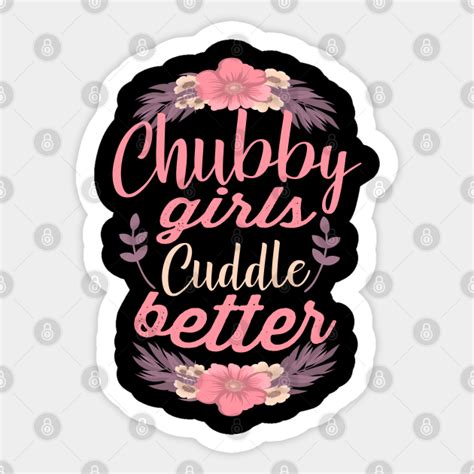 Chubby Girls Cuddle Better Floral Chubby Thicc Girls Quote Chubby