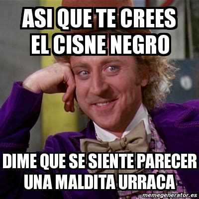 Meme Willy Wonka Asi Que Te Crees El Cisne Negro Dime Que Se Siente Parecer Una Maldita Urraca