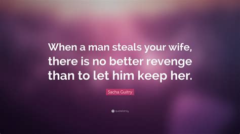 Sacha Guitry Quote When A Man Steals Your Wife There Is No Better Revenge Than To Let Him