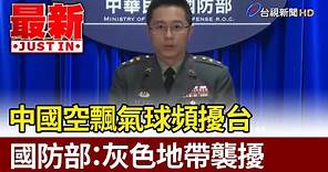 中國空飄氣球頻擾台 國防部：灰色地帶襲擾【最新快訊】
