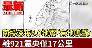 南投深夜5.0地震「有地鳴聲」 離921震央僅17公里【最新快訊】