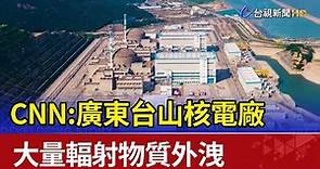 CNN:廣東台山核電廠 大量輻射物質外洩